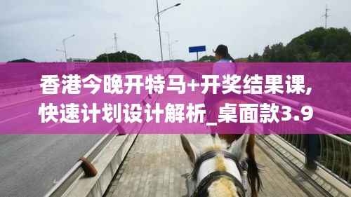 香港今晚开特马+开奖结果课,快速计划设计解析_桌面款3.941