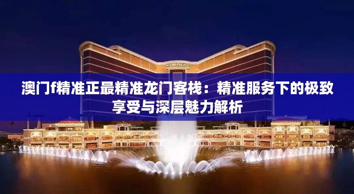 澳门f精准正最精准龙门客栈:精准服务下的极致享受与深层魅力解析