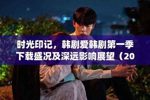 时光印记,韩剧爱韩剧第一季下载盛况及未来影响展望(2024年视角)