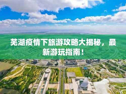 芜湖疫情下旅游攻略大揭秘，最新游玩指南！