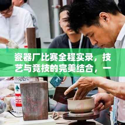 瓷器厂比赛全程实录,技艺与竞技的完美结合,一睹瓷器艺术精湛风采