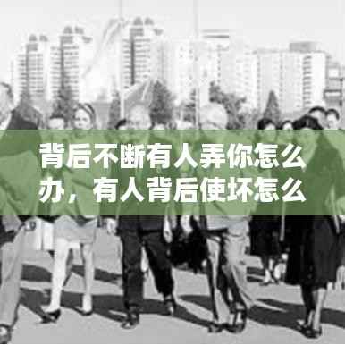 背后不断有人弄你怎么办,有人背后使坏怎么治她