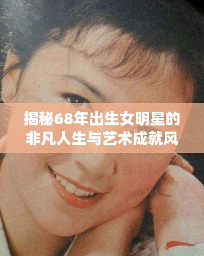 揭秘68年出生女明星的非凡人生与艺术成就风采