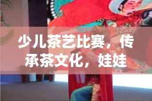 少儿茶艺比赛,传承茶文化,娃娃抓起展现茶艺魅力