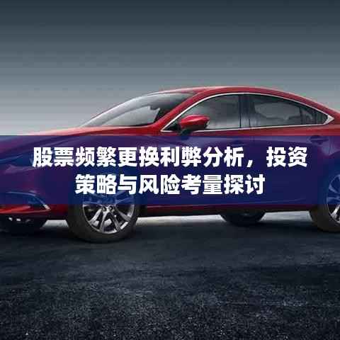 股票频繁更换利弊分析，投资策略与风险考量探讨